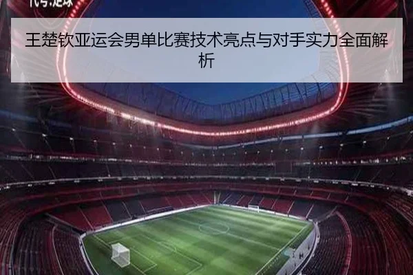 王楚钦亚运会男单比赛技术亮点与对手实力全面解析 | BOYE SPORTS